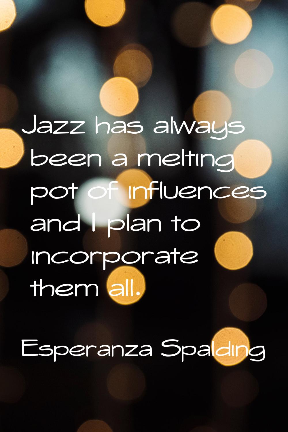 Jazz has always been a melting pot of influences and I plan to incorporate them all.