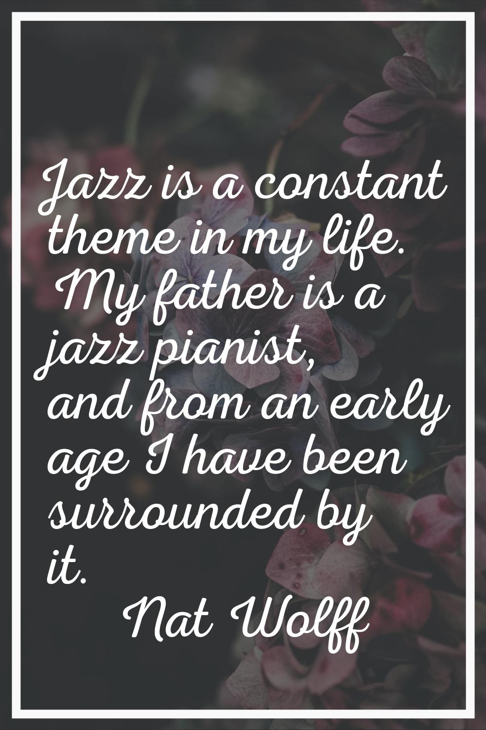 Jazz is a constant theme in my life. My father is a jazz pianist, and from an early age I have been