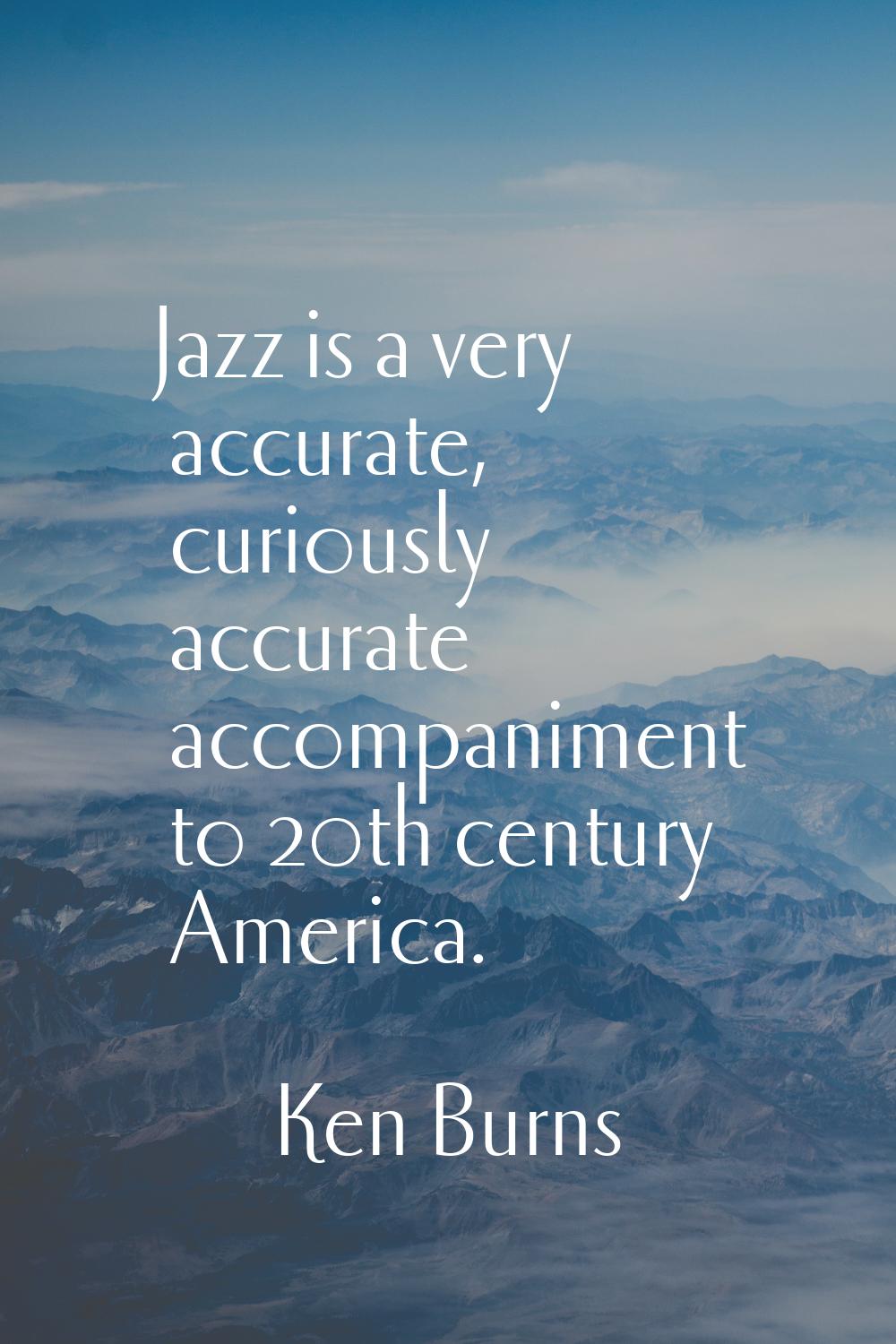 Jazz is a very accurate, curiously accurate accompaniment to 20th century America.
