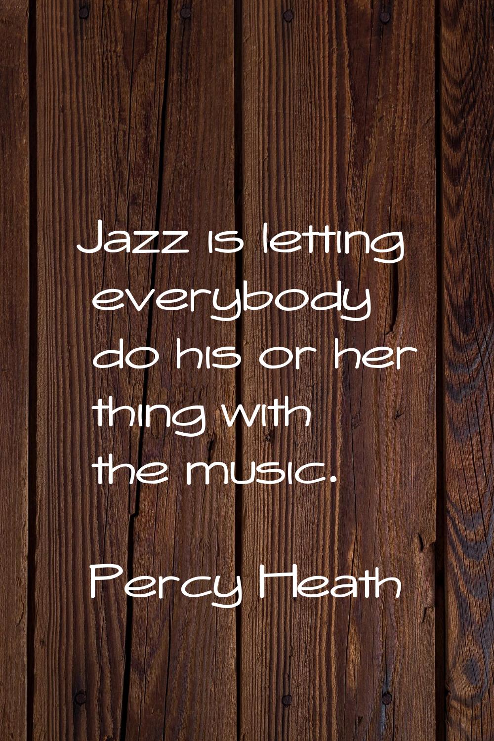 Jazz is letting everybody do his or her thing with the music.