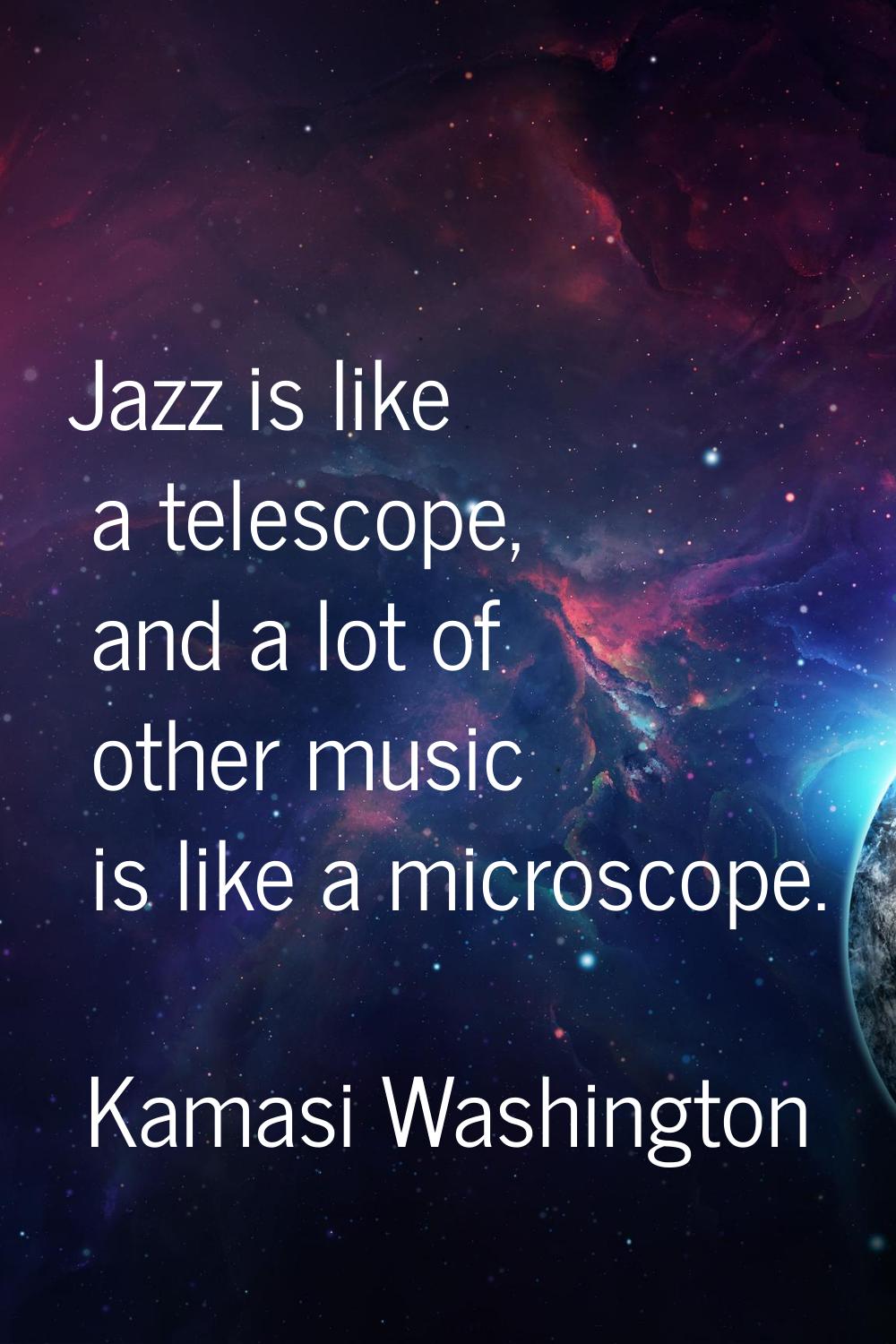 Jazz is like a telescope, and a lot of other music is like a microscope.