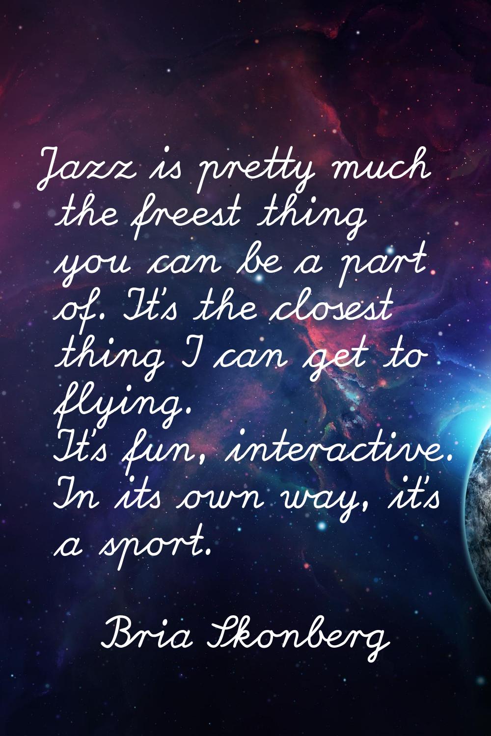 Jazz is pretty much the freest thing you can be a part of. It's the closest thing I can get to flyi