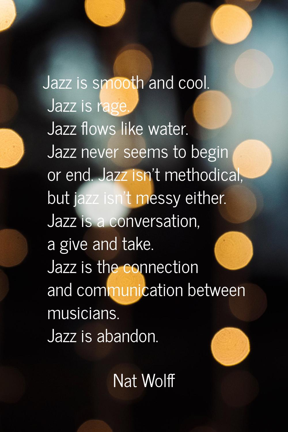 Jazz is smooth and cool. Jazz is rage. Jazz flows like water. Jazz never seems to begin or end. Jaz