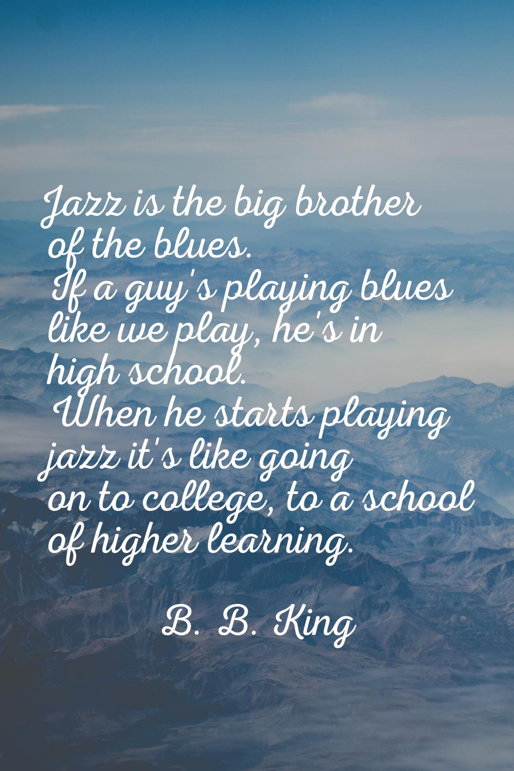 Jazz is the big brother of the blues. If a guy's playing blues like we play, he's in high school. W