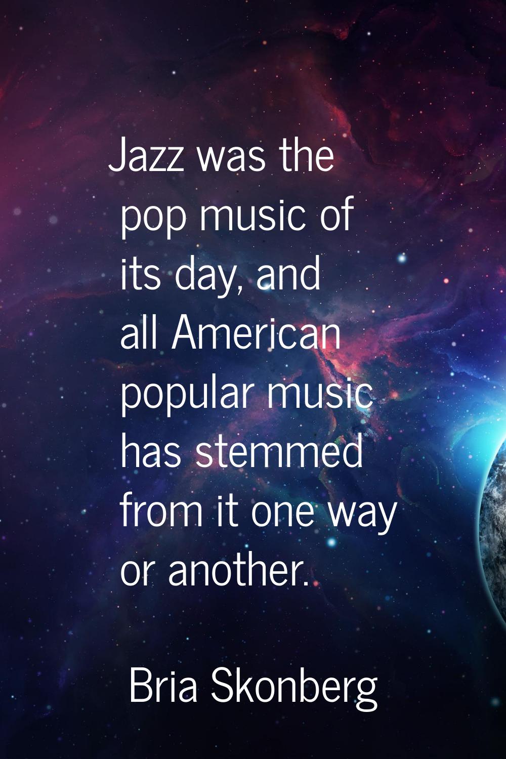 Jazz was the pop music of its day, and all American popular music has stemmed from it one way or an