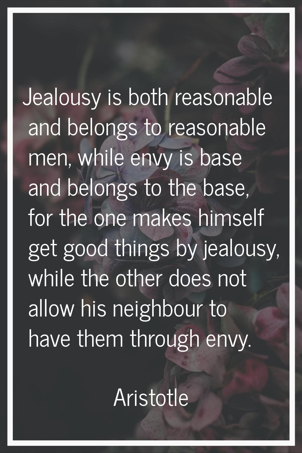Jealousy is both reasonable and belongs to reasonable men, while envy is base and belongs to the ba