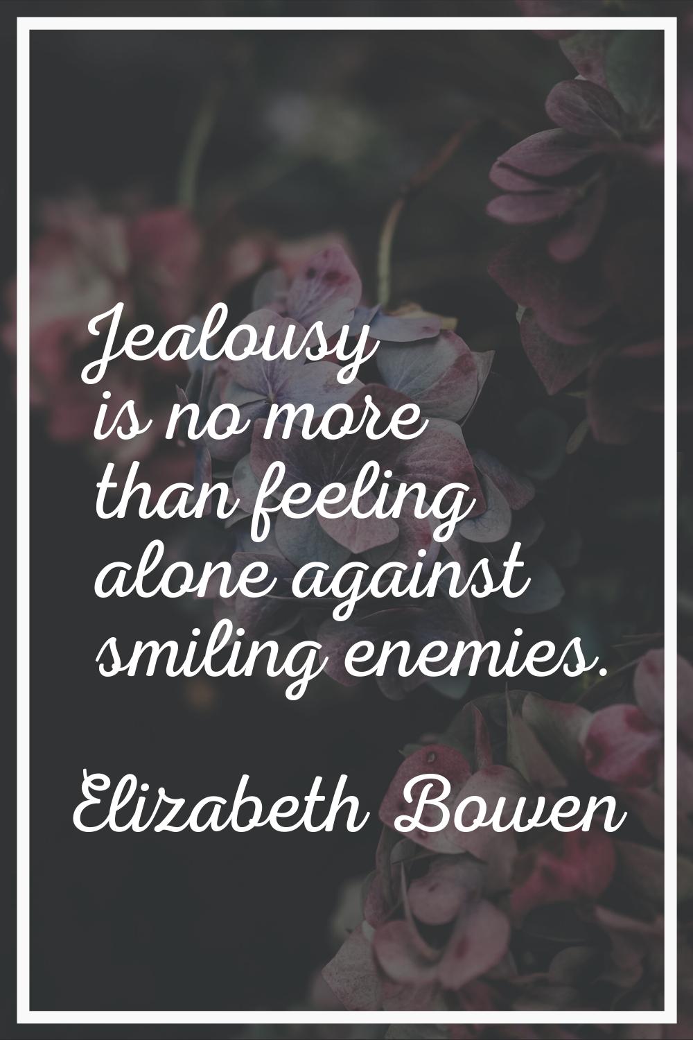 Jealousy is no more than feeling alone against smiling enemies.