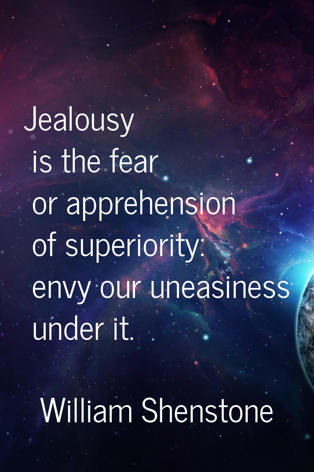Jealousy is the fear or apprehension of superiority: envy our uneasiness under it.