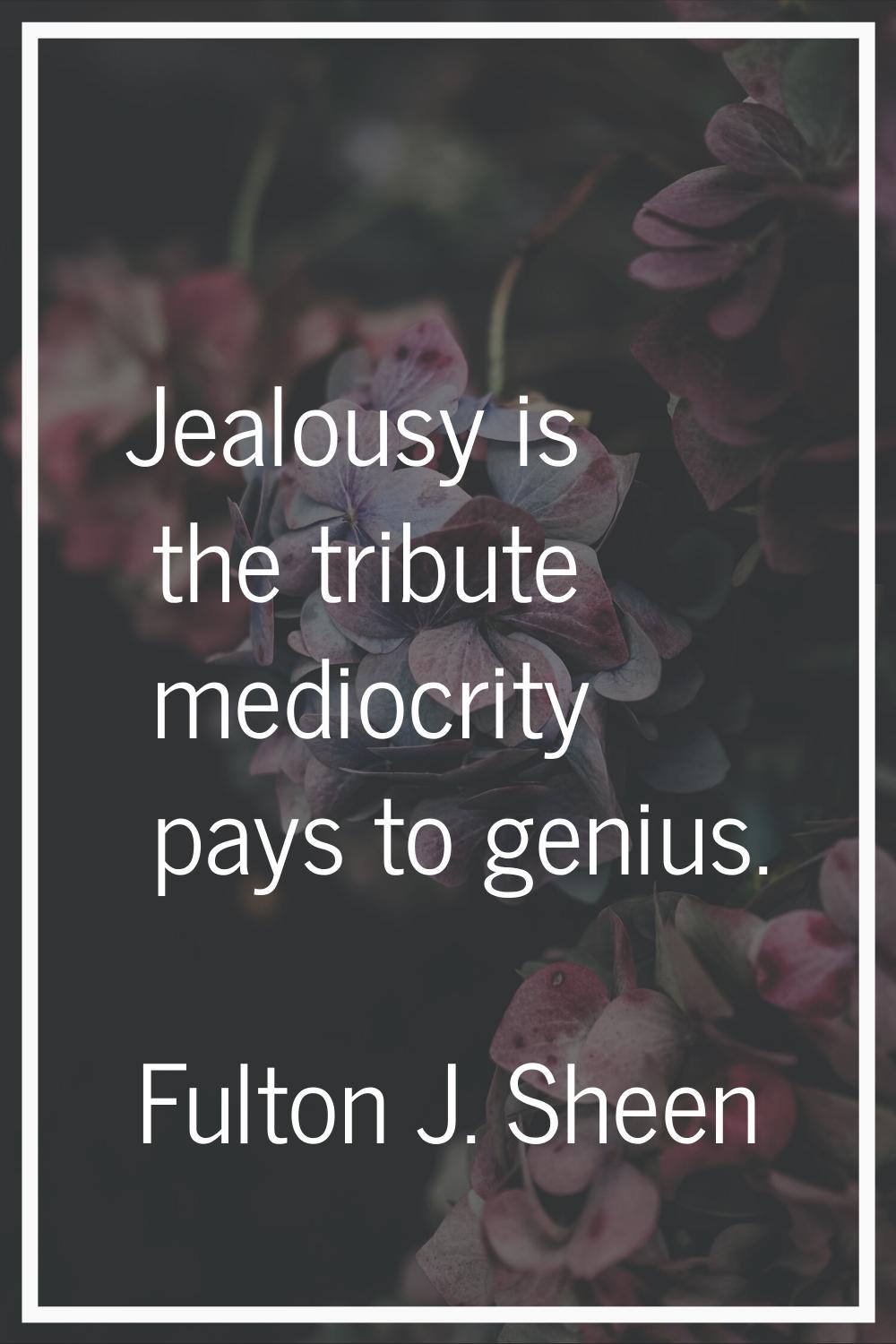 Jealousy is the tribute mediocrity pays to genius.