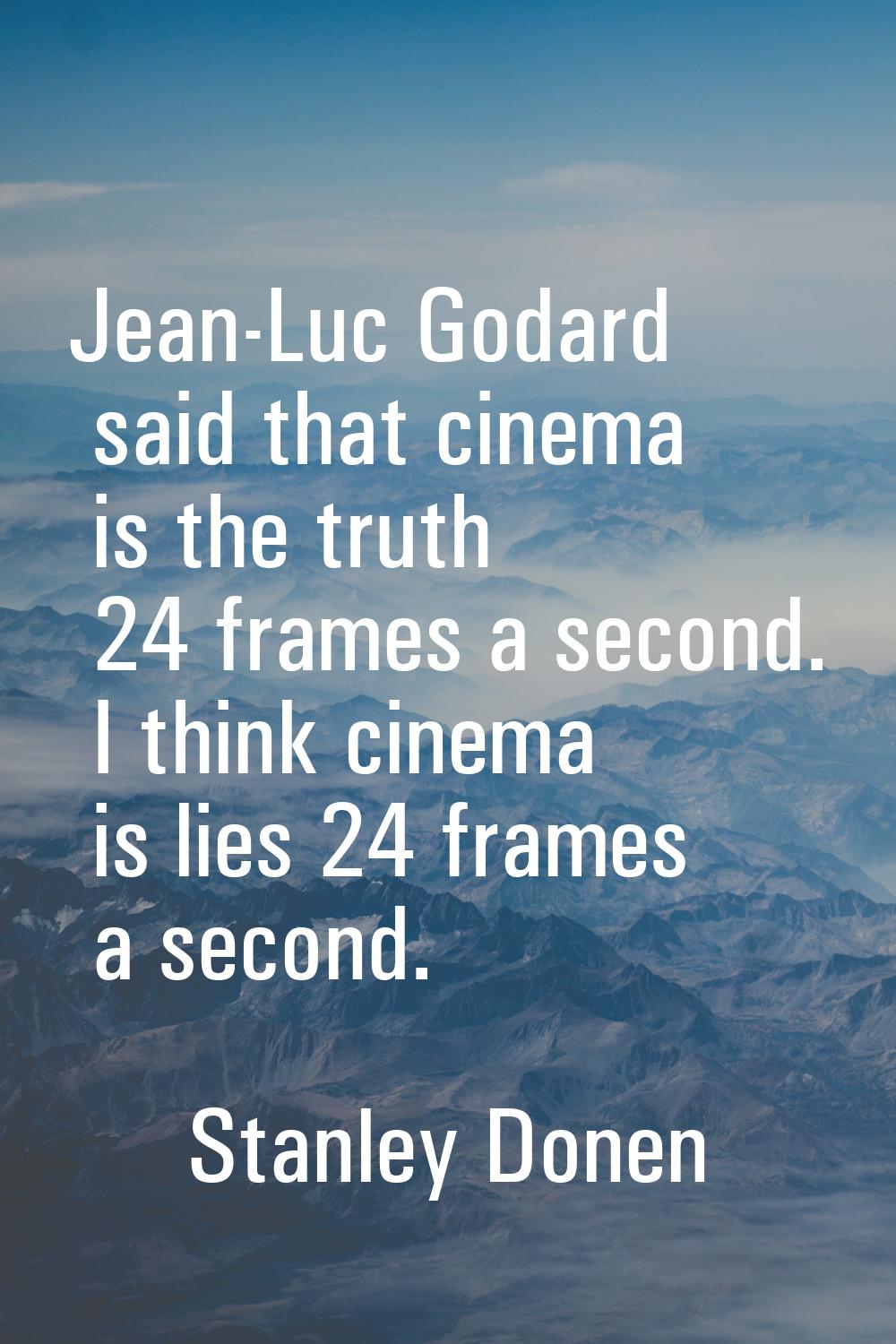 Jean-Luc Godard said that cinema is the truth 24 frames a second. I think cinema is lies 24 frames 