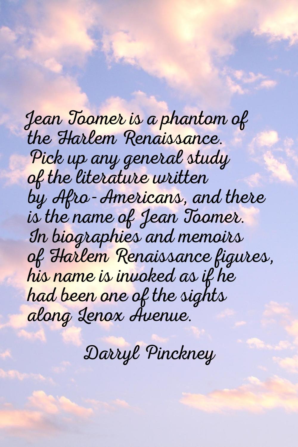 Jean Toomer is a phantom of the Harlem Renaissance. Pick up any general study of the literature wri