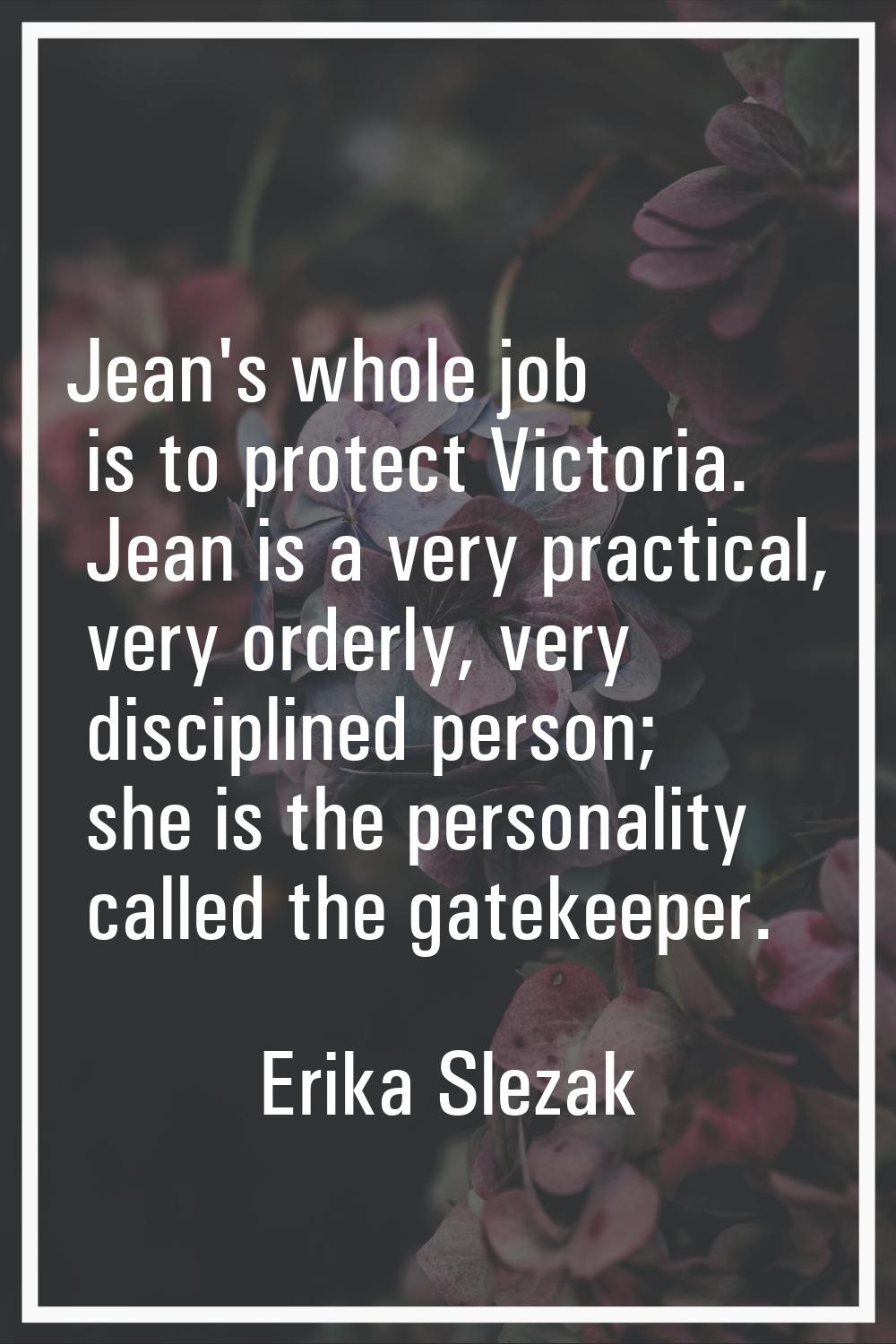 Jean's whole job is to protect Victoria. Jean is a very practical, very orderly, very disciplined p