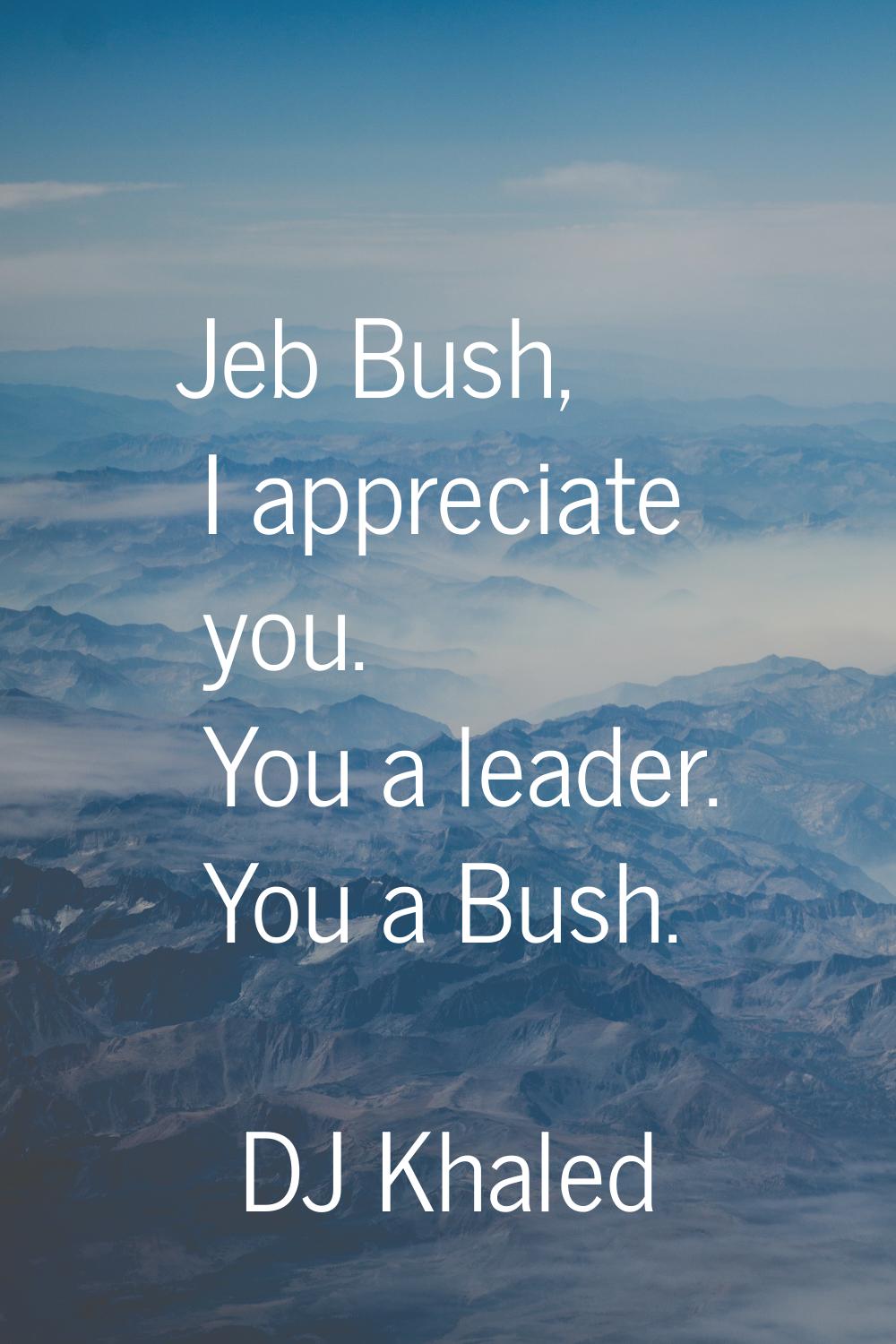 Jeb Bush, I appreciate you. You a leader. You a Bush.