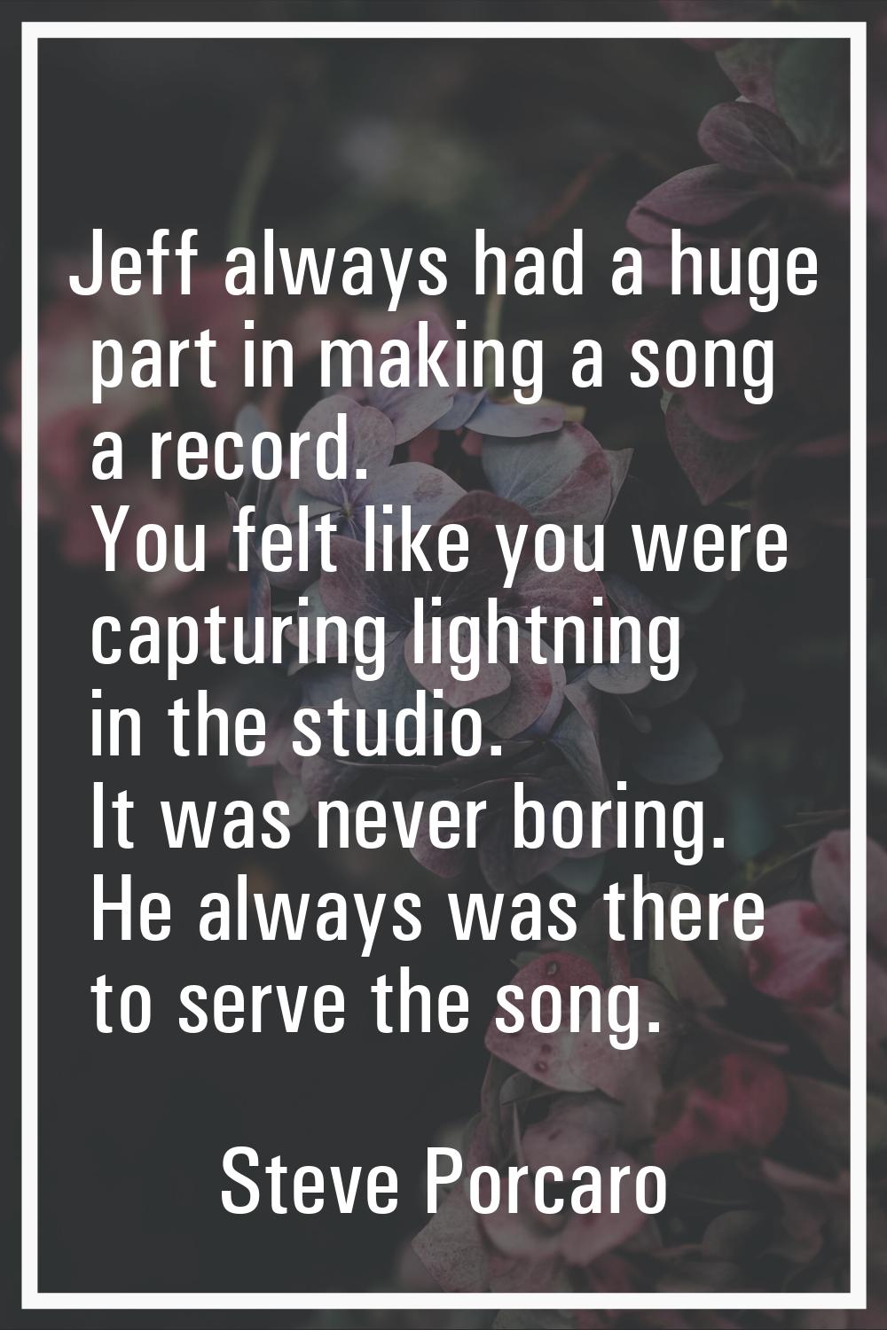 Jeff always had a huge part in making a song a record. You felt like you were capturing lightning i
