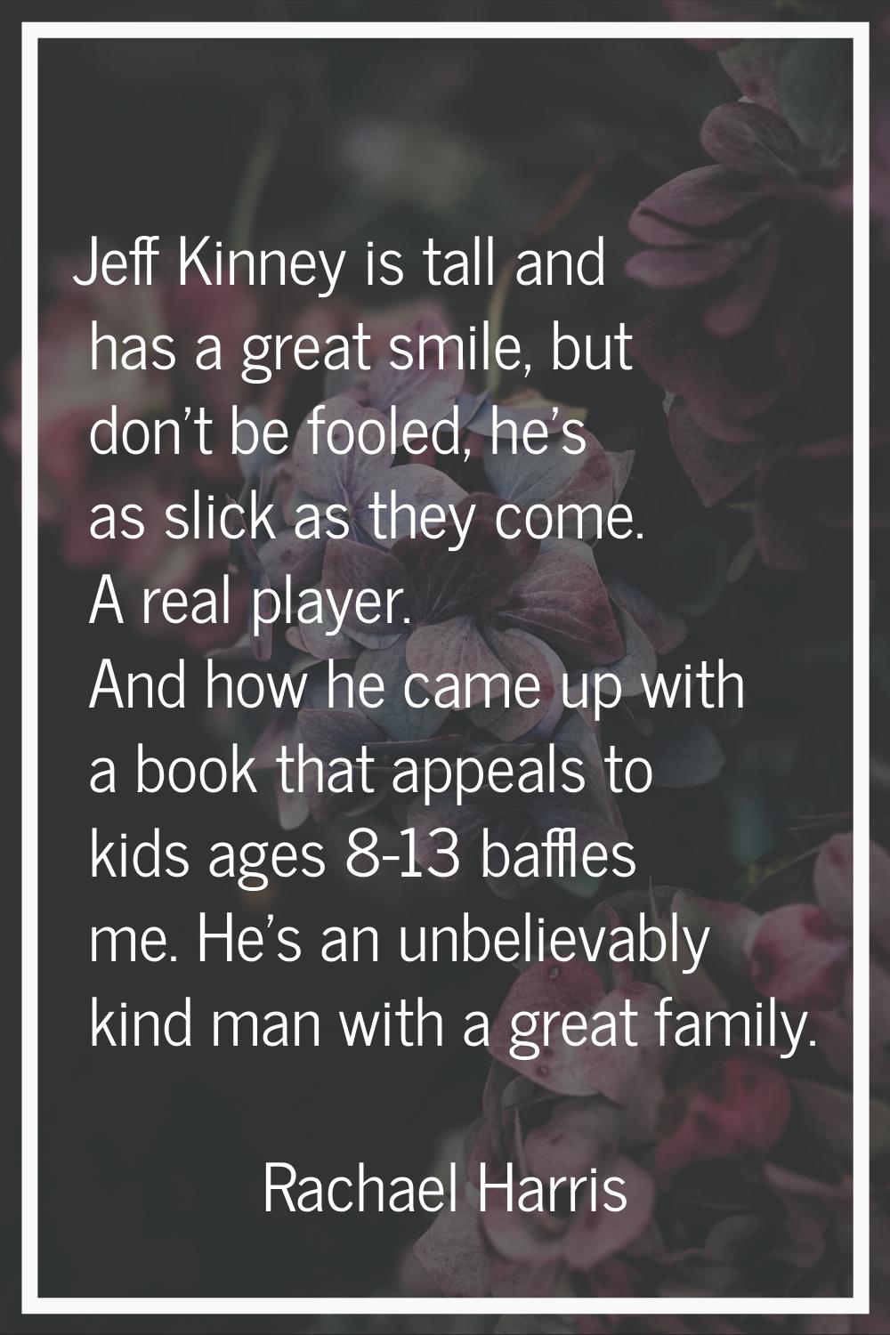 Jeff Kinney is tall and has a great smile, but don't be fooled, he's as slick as they come. A real 