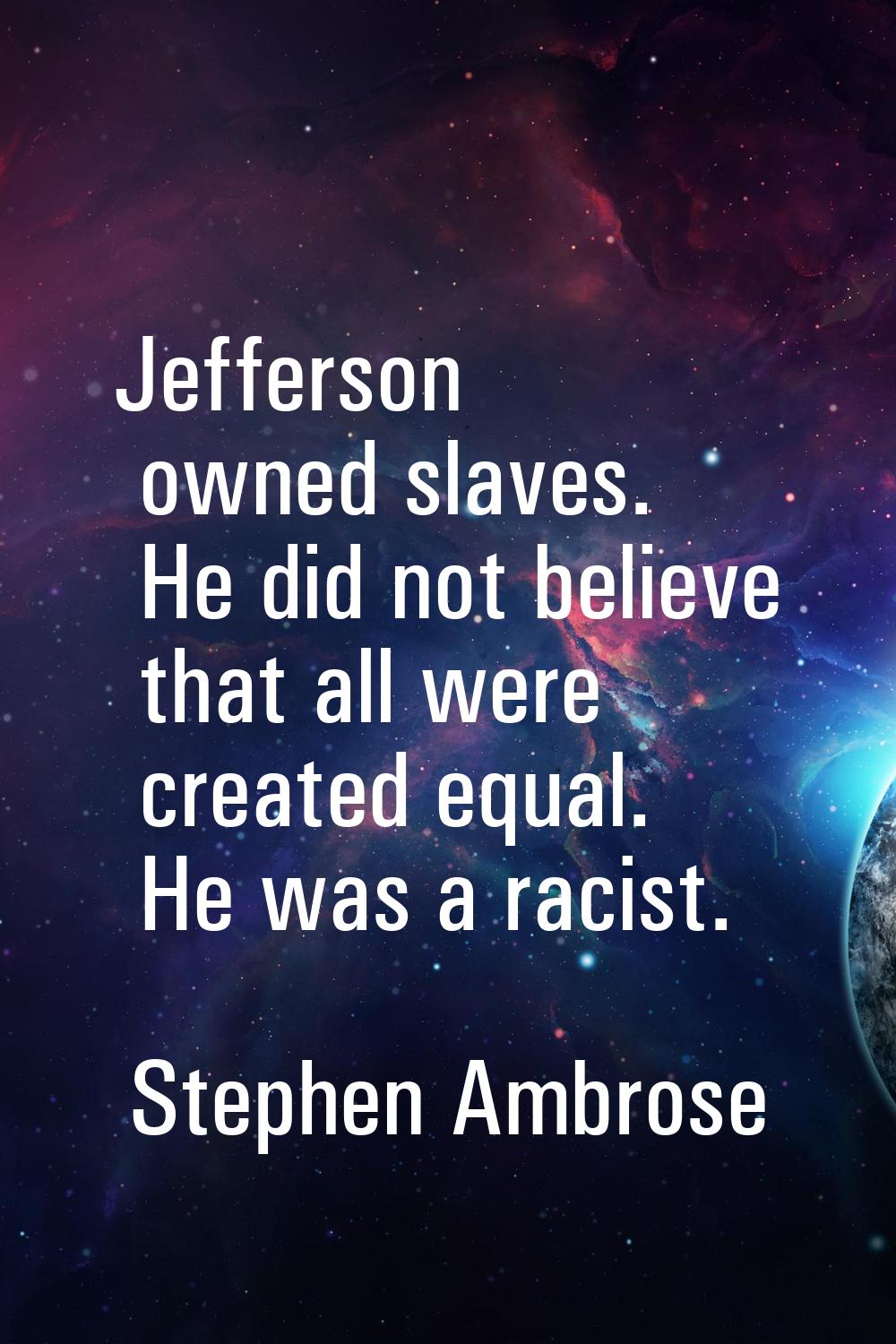 Jefferson owned slaves. He did not believe that all were created equal. He was a racist.