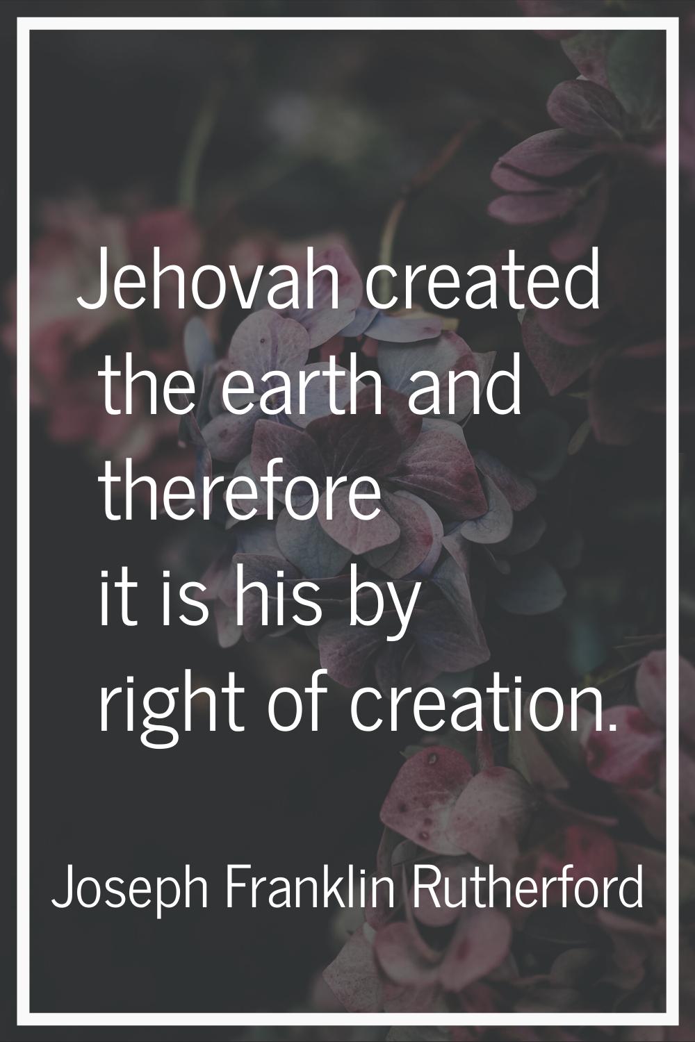 Jehovah created the earth and therefore it is his by right of creation.