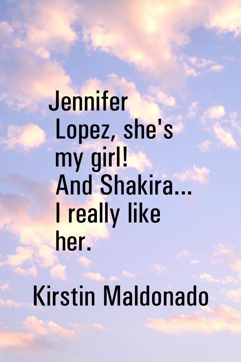 Jennifer Lopez, she's my girl! And Shakira... I really like her.