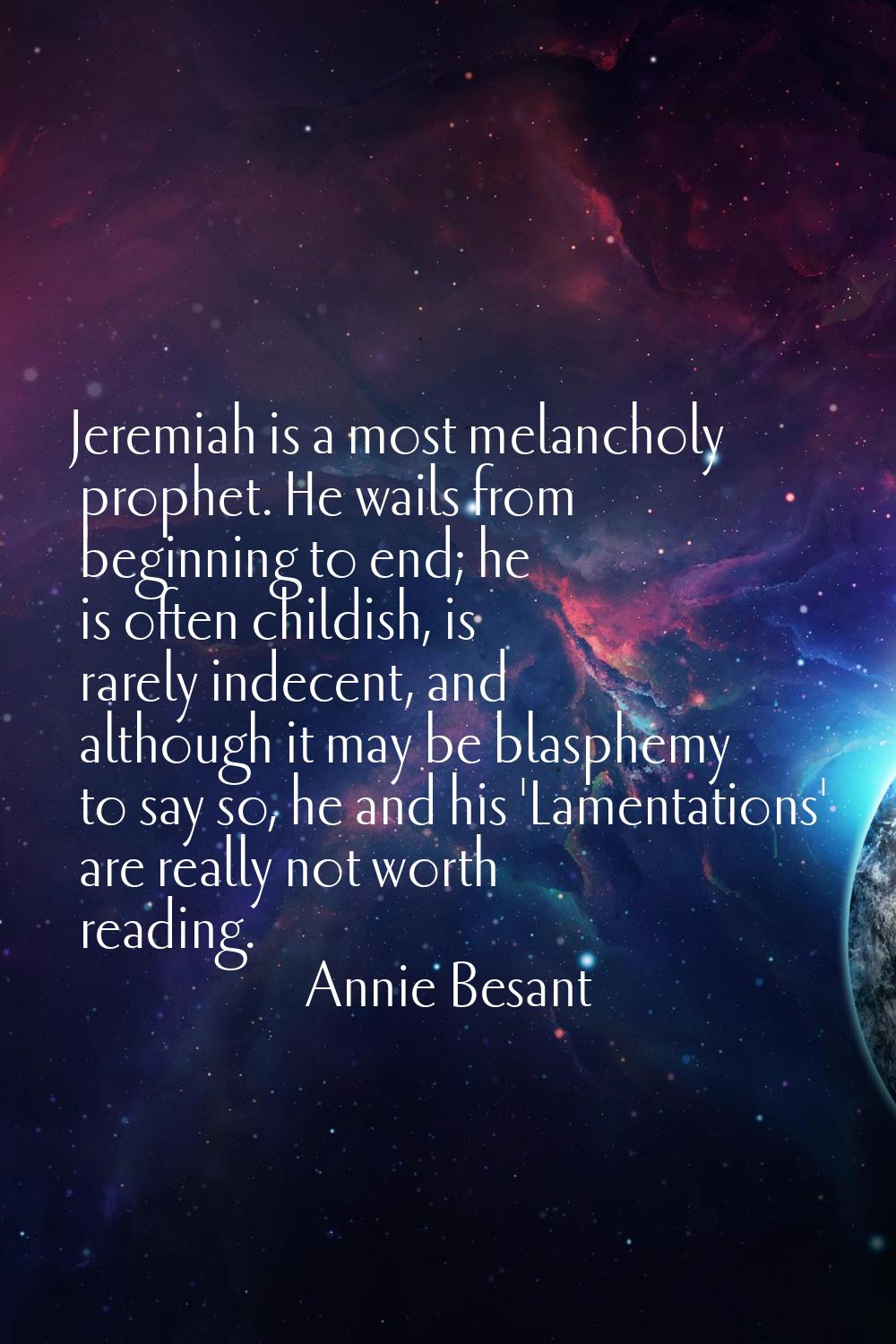 Jeremiah is a most melancholy prophet. He wails from beginning to end; he is often childish, is rar