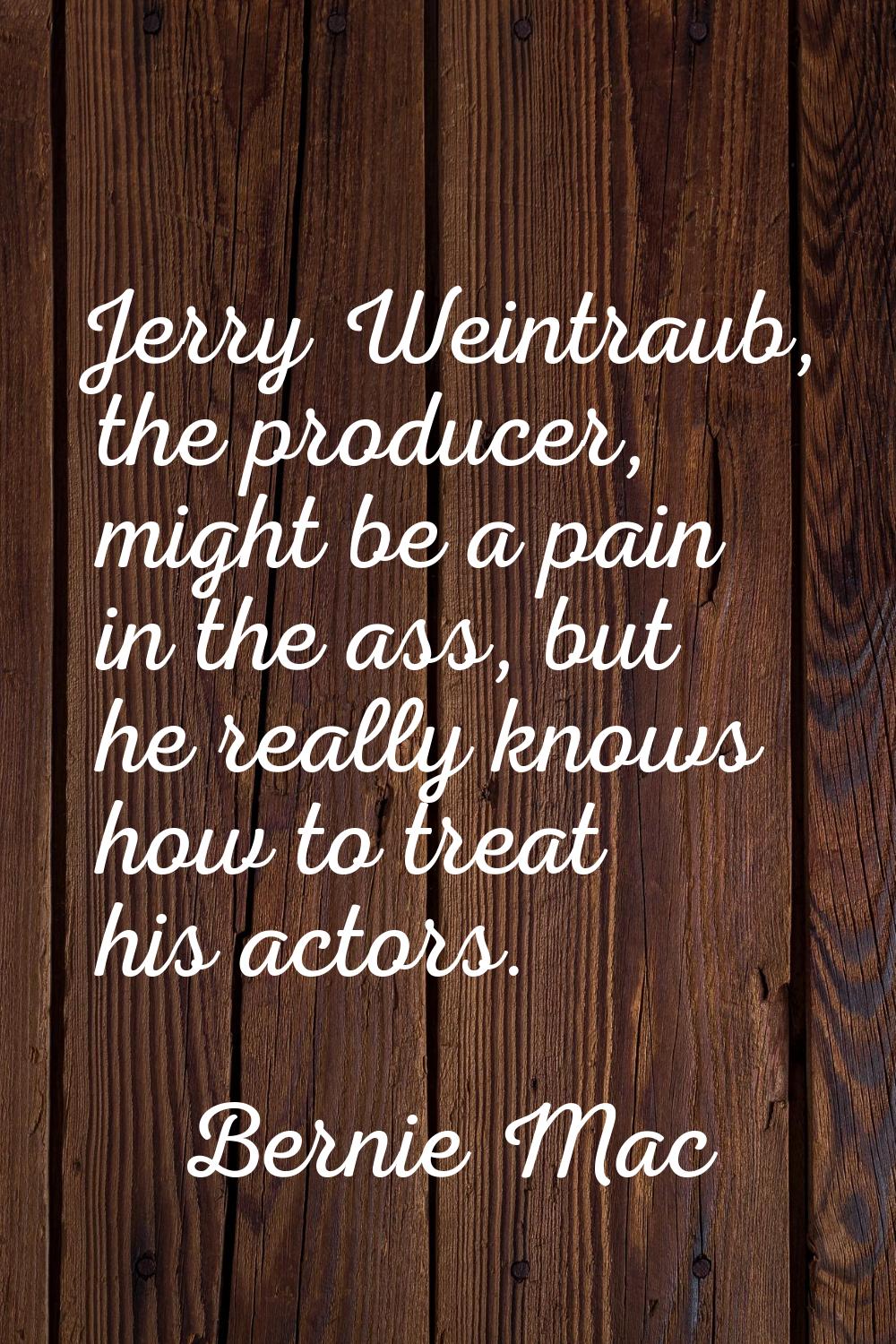 Jerry Weintraub, the producer, might be a pain in the ass, but he really knows how to treat his act