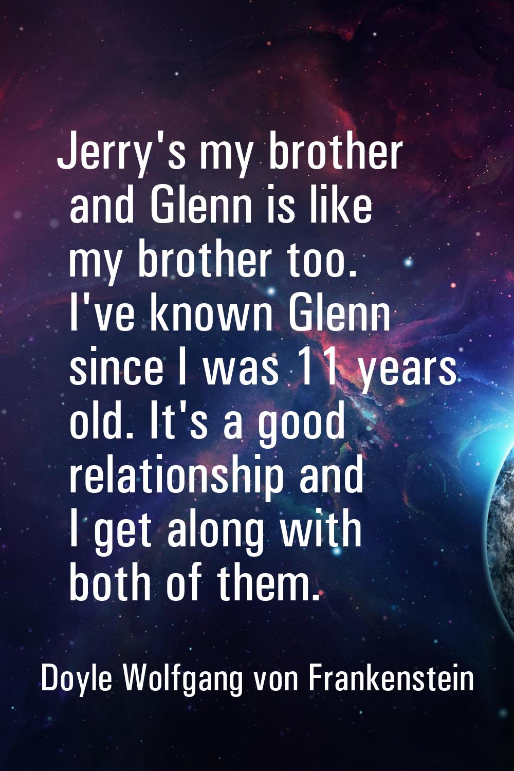 Jerry's my brother and Glenn is like my brother too. I've known Glenn since I was 11 years old. It'