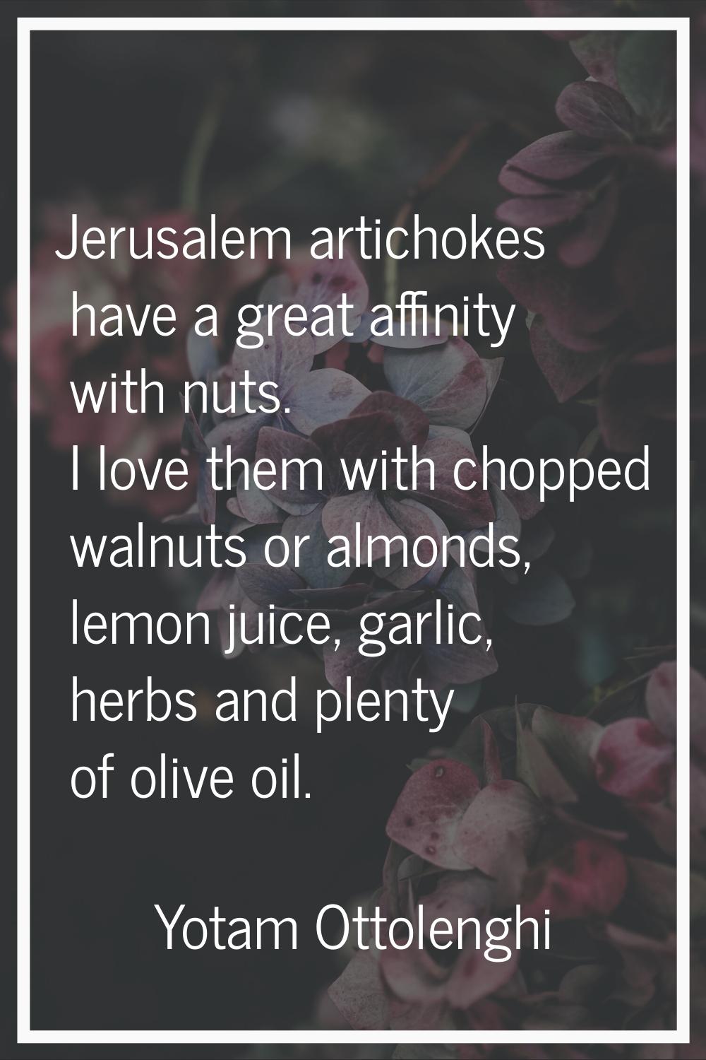 Jerusalem artichokes have a great affinity with nuts. I love them with chopped walnuts or almonds, 