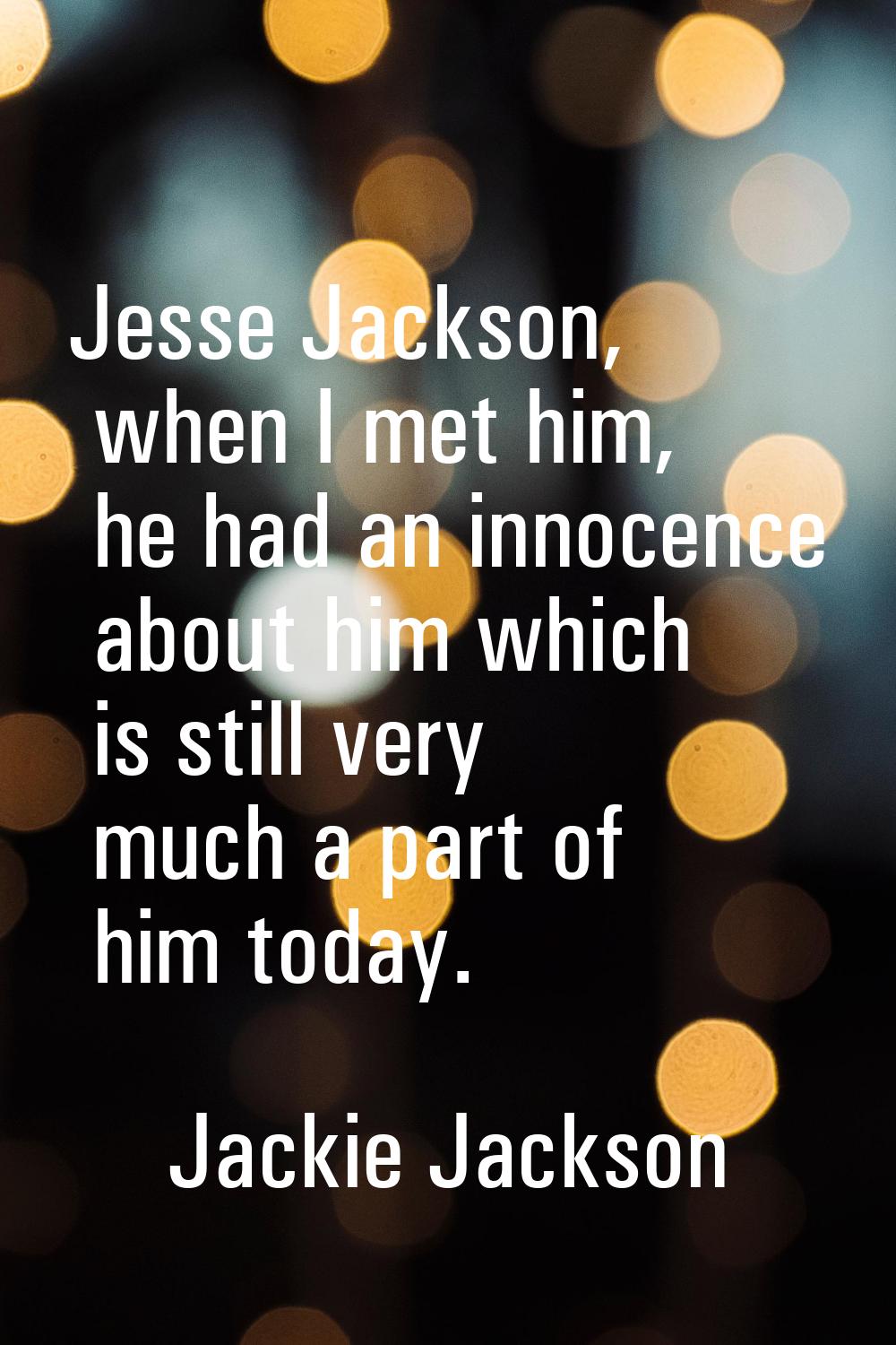 Jesse Jackson, when I met him, he had an innocence about him which is still very much a part of him