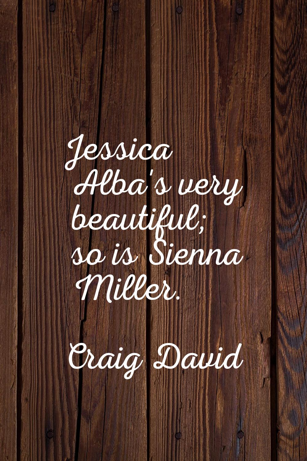 Jessica Alba's very beautiful; so is Sienna Miller.