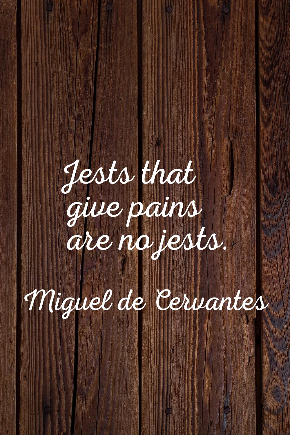 Jests that give pains are no jests.