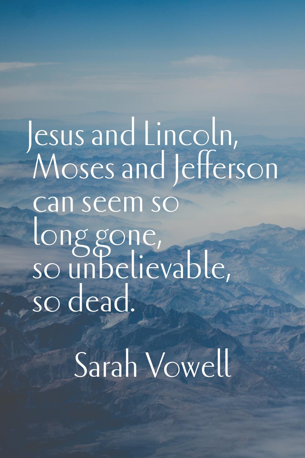 Jesus and Lincoln, Moses and Jefferson can seem so long gone, so unbelievable, so dead.