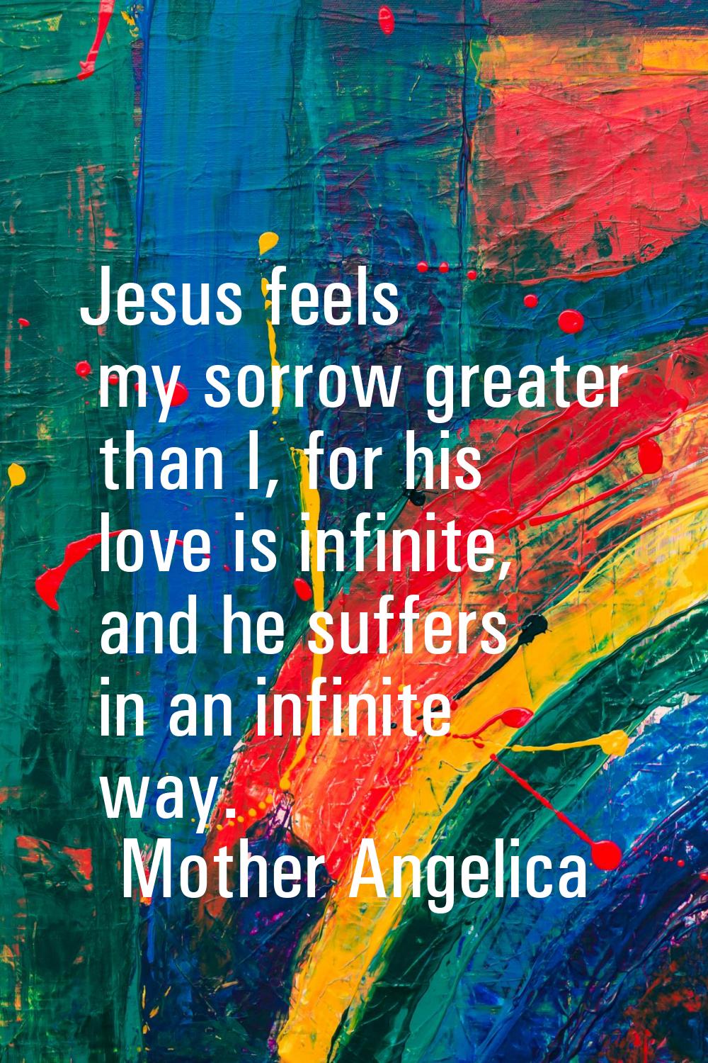 Jesus feels my sorrow greater than I, for his love is infinite, and he suffers in an infinite way.