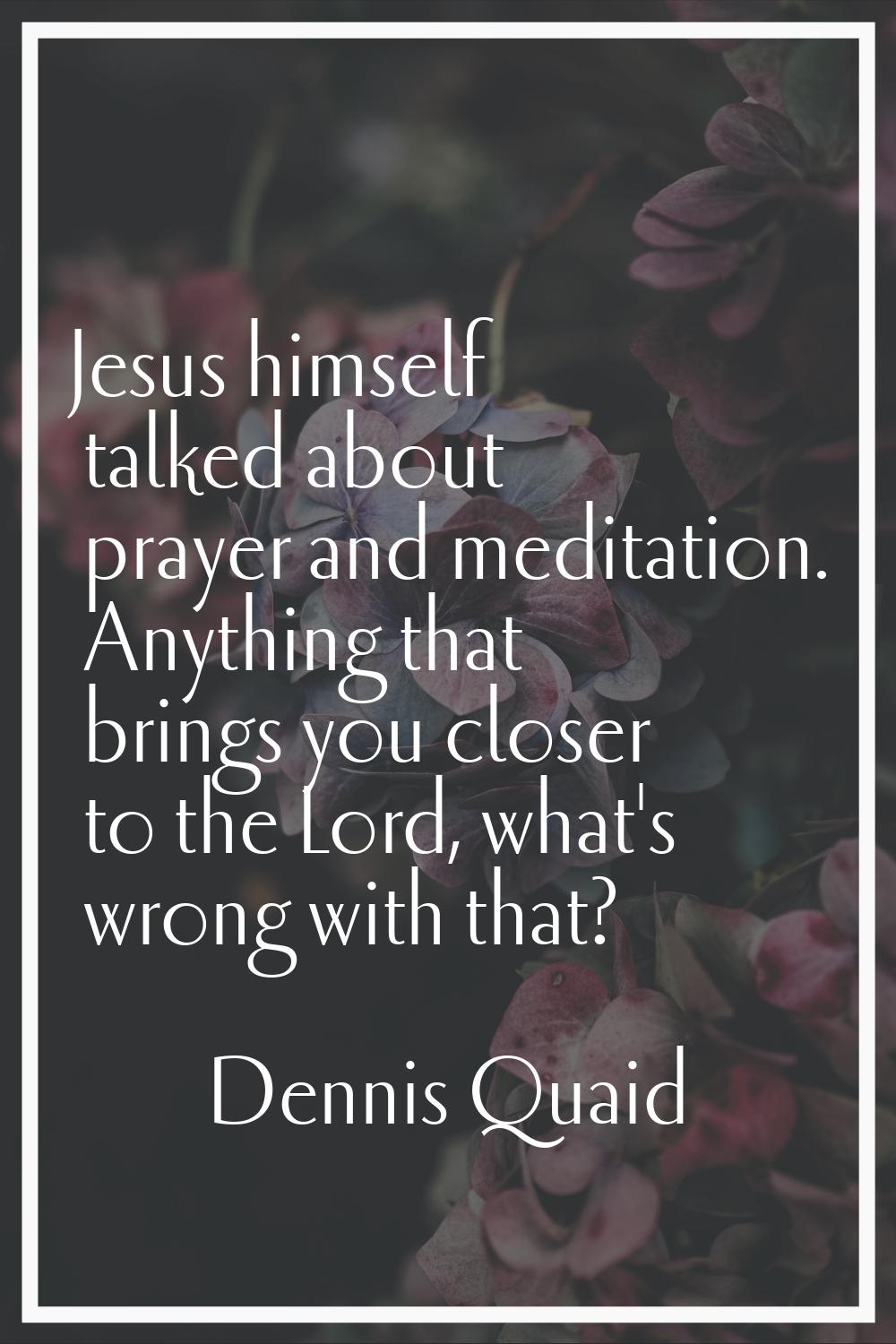 Jesus himself talked about prayer and meditation. Anything that brings you closer to the Lord, what