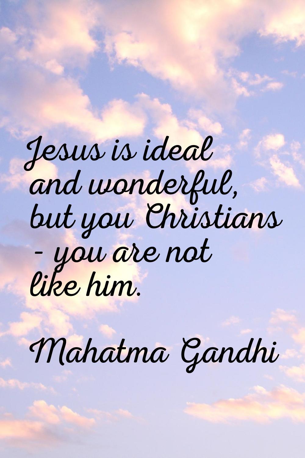 Jesus is ideal and wonderful, but you Christians - you are not like him.
