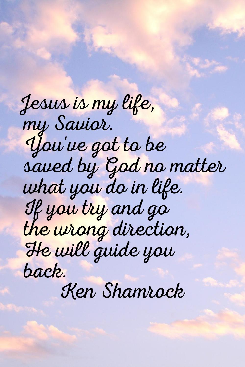 Jesus is my life, my Savior. You've got to be saved by God no matter what you do in life. If you tr