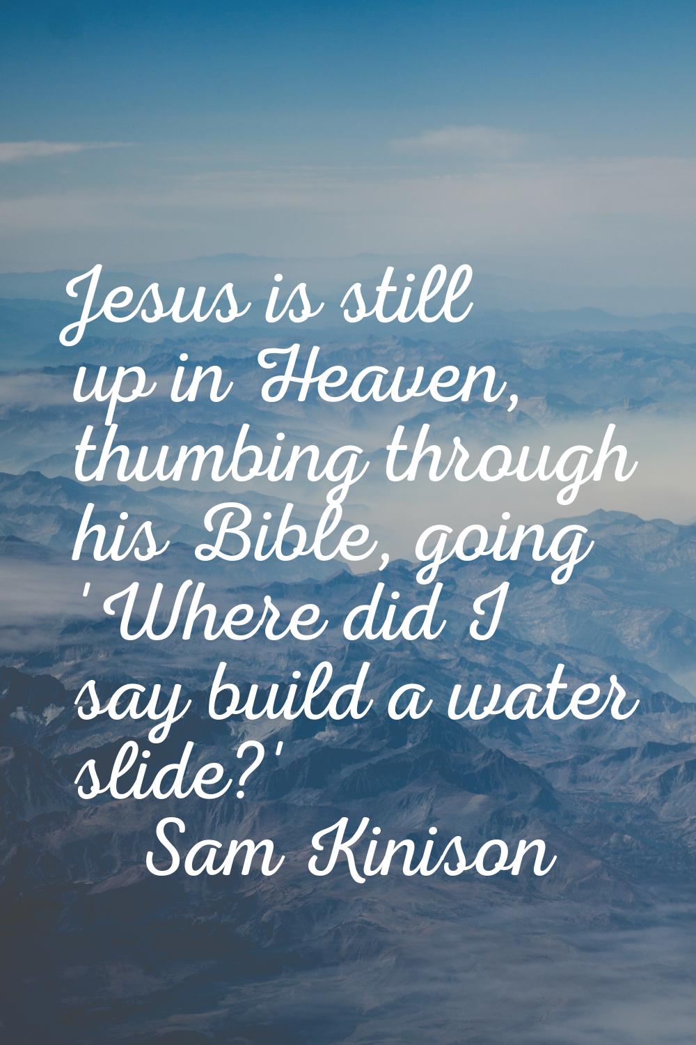 Jesus is still up in Heaven, thumbing through his Bible, going 'Where did I say build a water slide