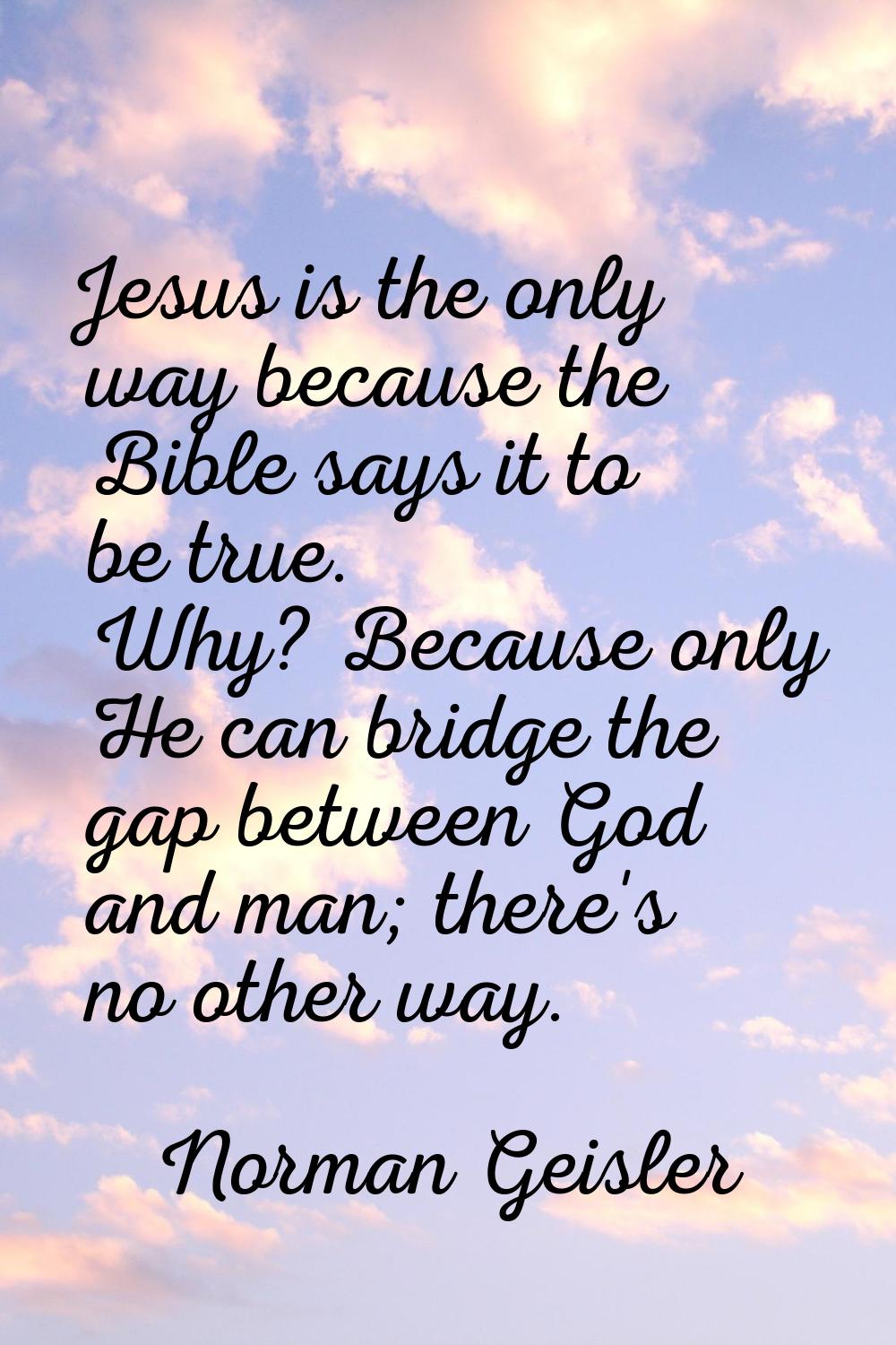 Jesus is the only way because the Bible says it to be true. Why? Because only He can bridge the gap