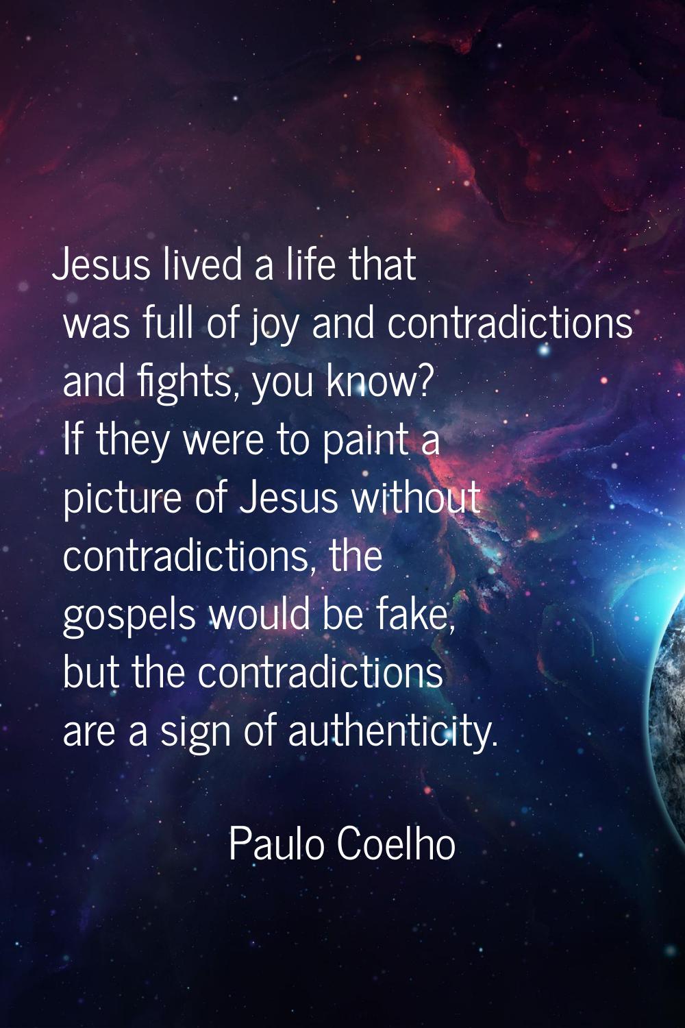 Jesus lived a life that was full of joy and contradictions and fights, you know? If they were to pa
