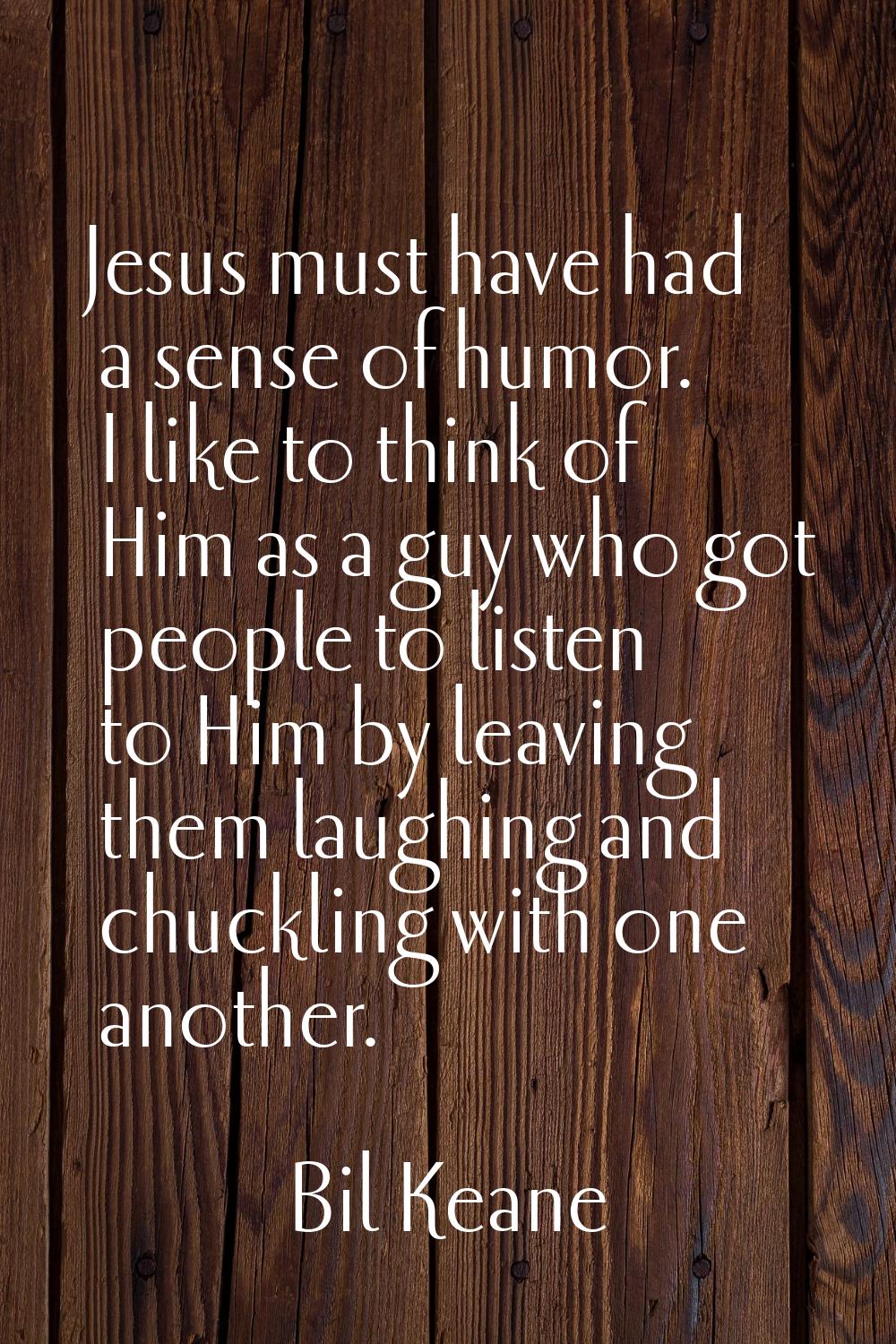 Jesus must have had a sense of humor. I like to think of Him as a guy who got people to listen to H