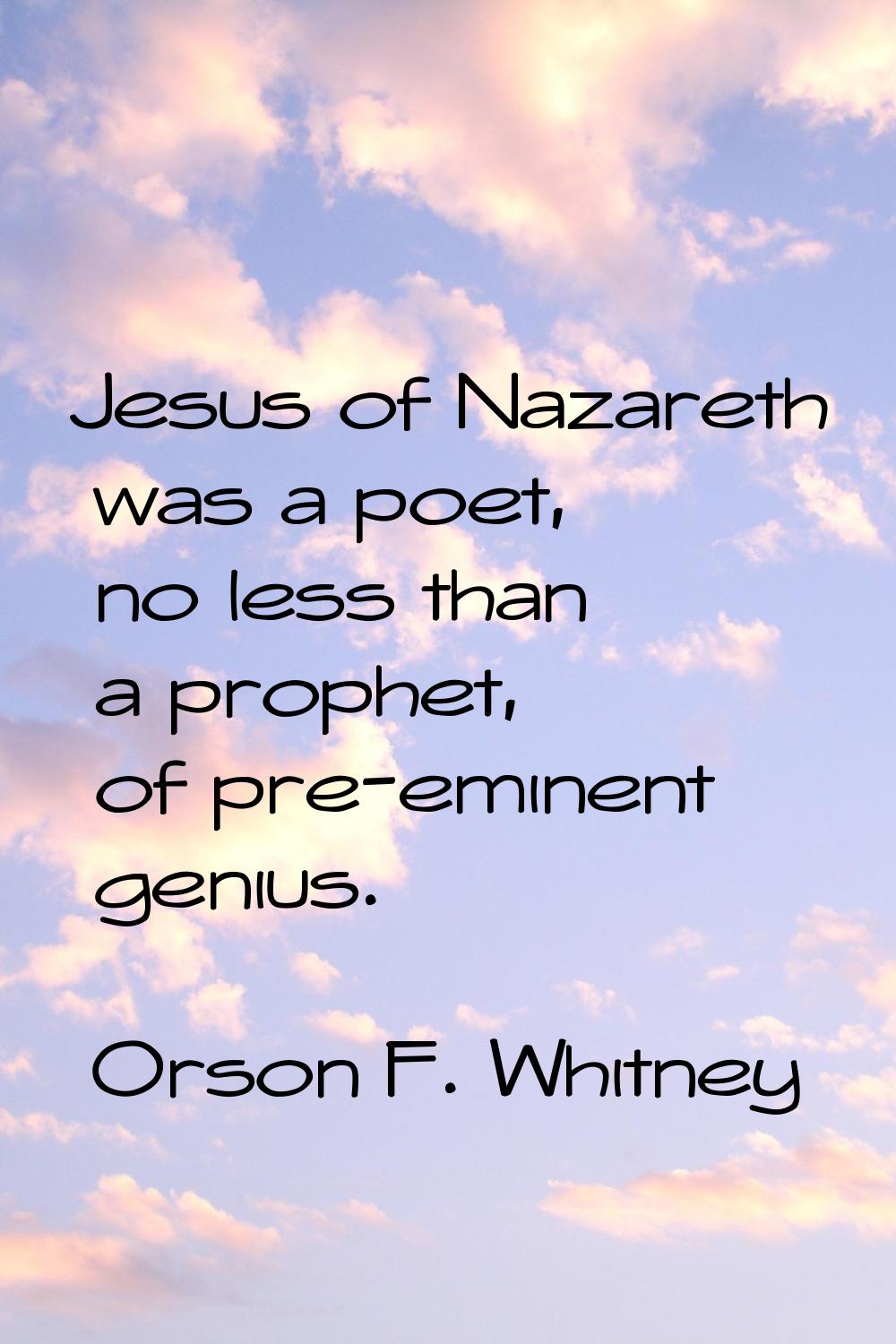 Jesus of Nazareth was a poet, no less than a prophet, of pre-eminent genius.