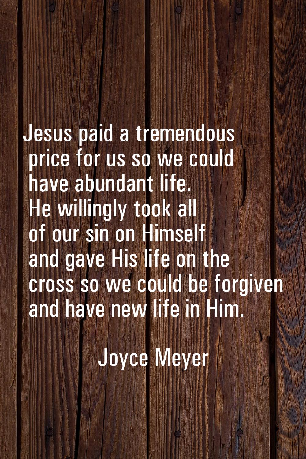 Jesus paid a tremendous price for us so we could have abundant life. He willingly took all of our s