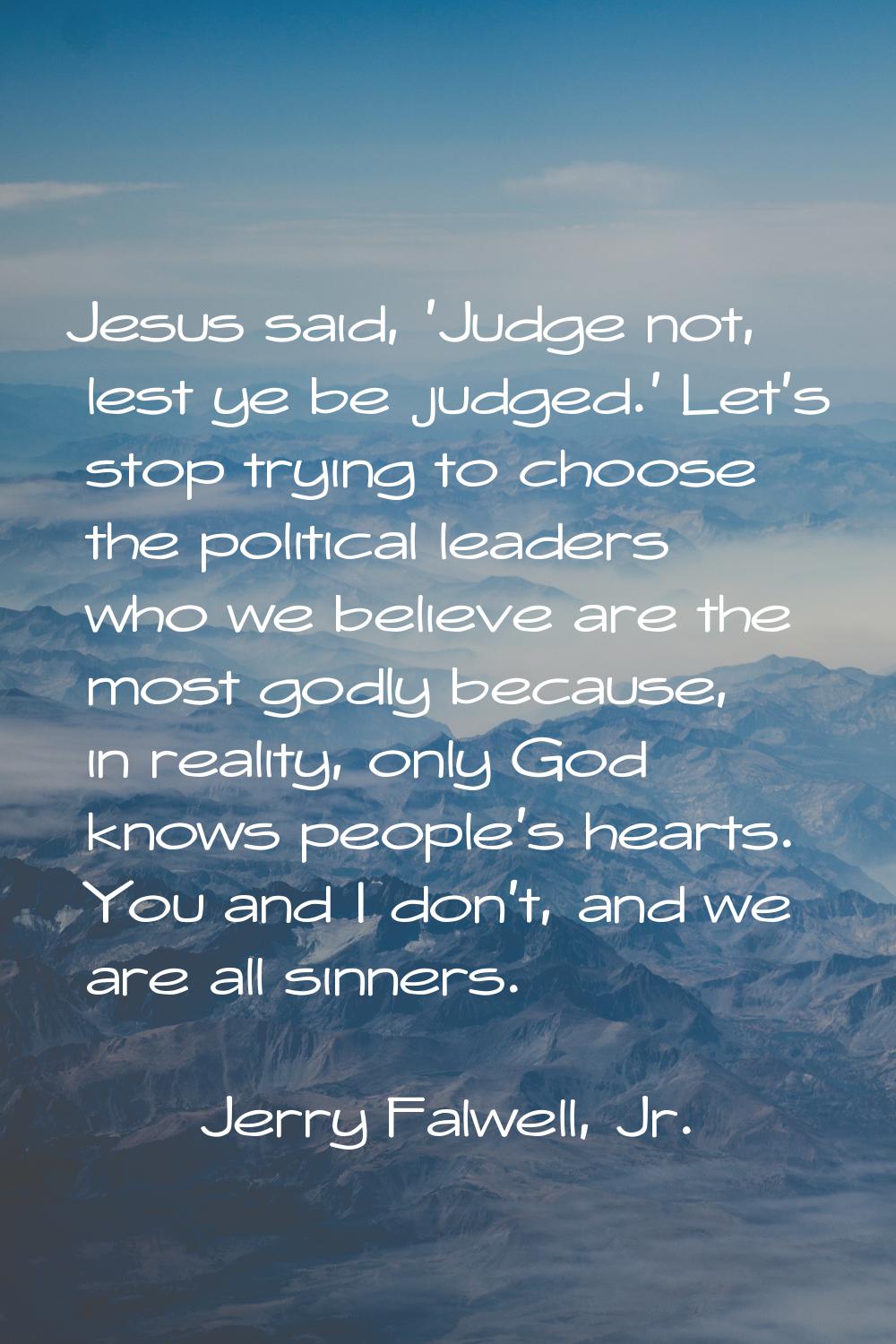 Jesus said, 'Judge not, lest ye be judged.' Let's stop trying to choose the political leaders who w