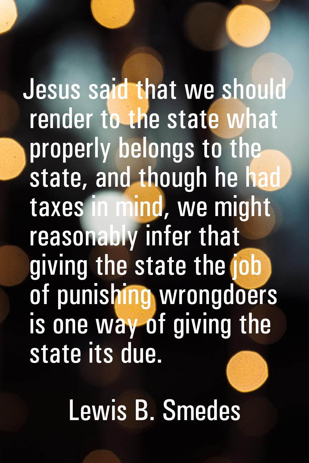 Jesus said that we should render to the state what properly belongs to the state, and though he had