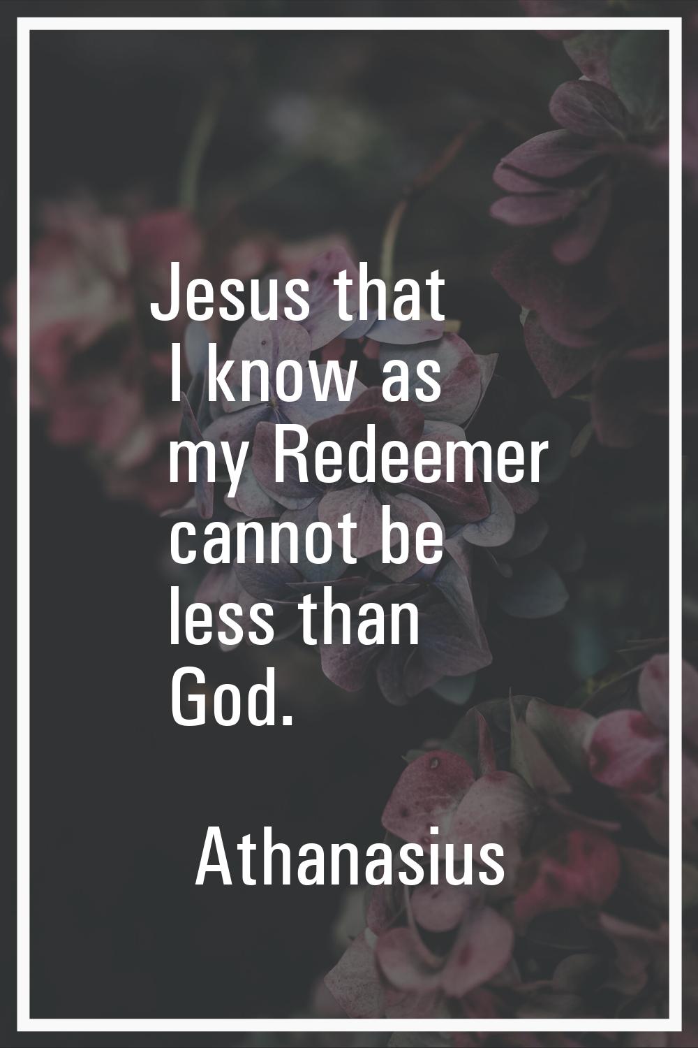 Jesus that I know as my Redeemer cannot be less than God.