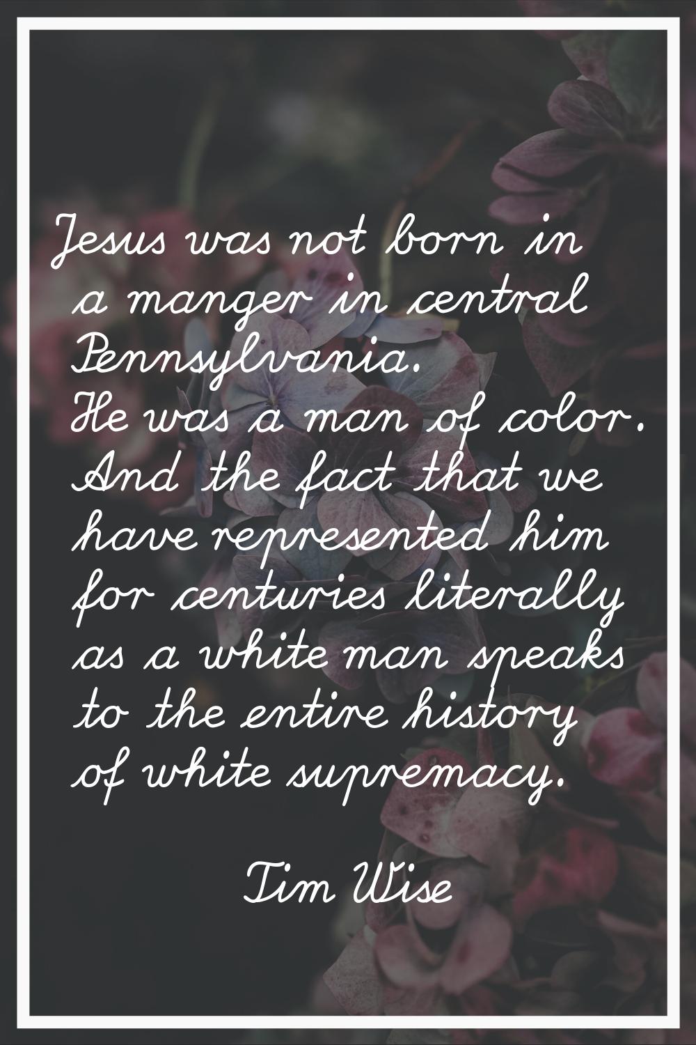 Jesus was not born in a manger in central Pennsylvania. He was a man of color. And the fact that we