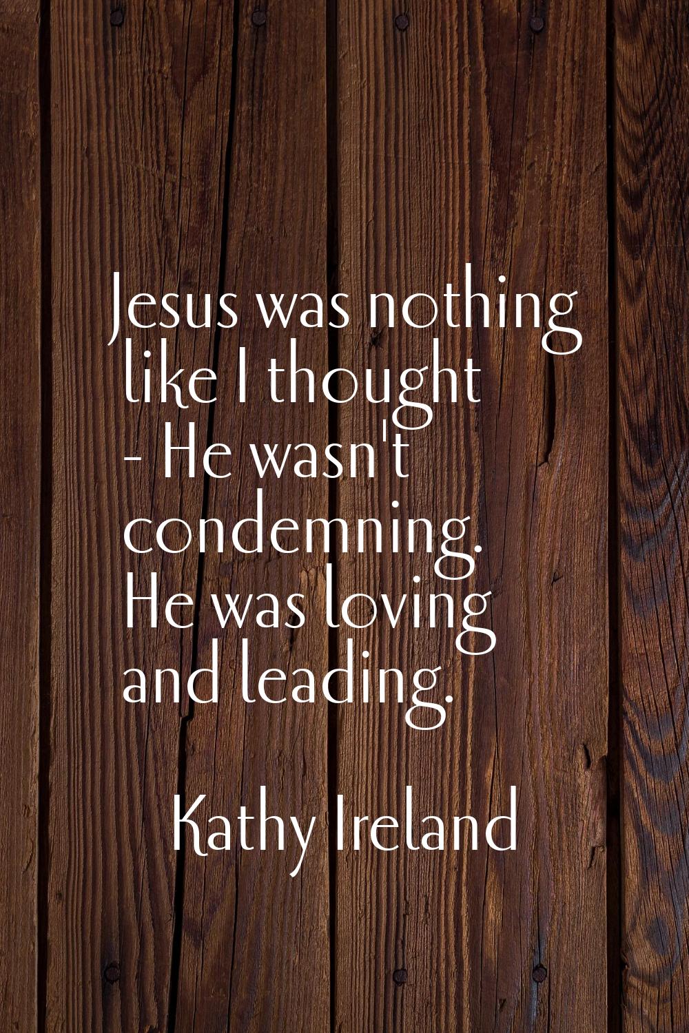 Jesus was nothing like I thought - He wasn't condemning. He was loving and leading.