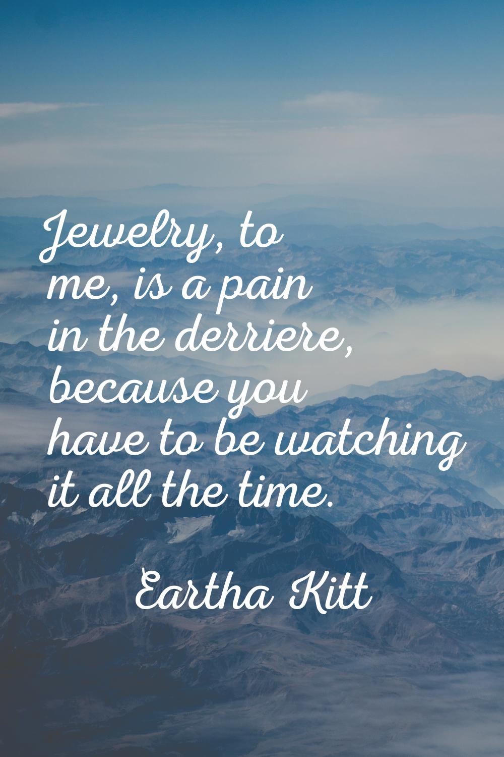 Jewelry, to me, is a pain in the derriere, because you have to be watching it all the time.
