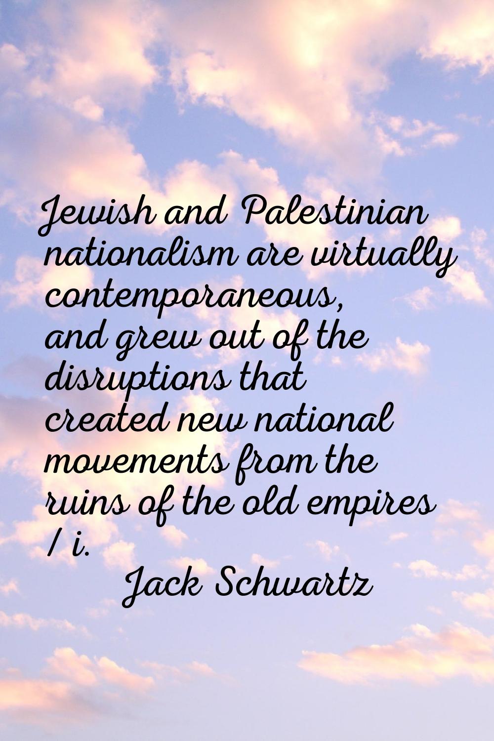 Jewish and Palestinian nationalism are virtually contemporaneous, and grew out of the disruptions t