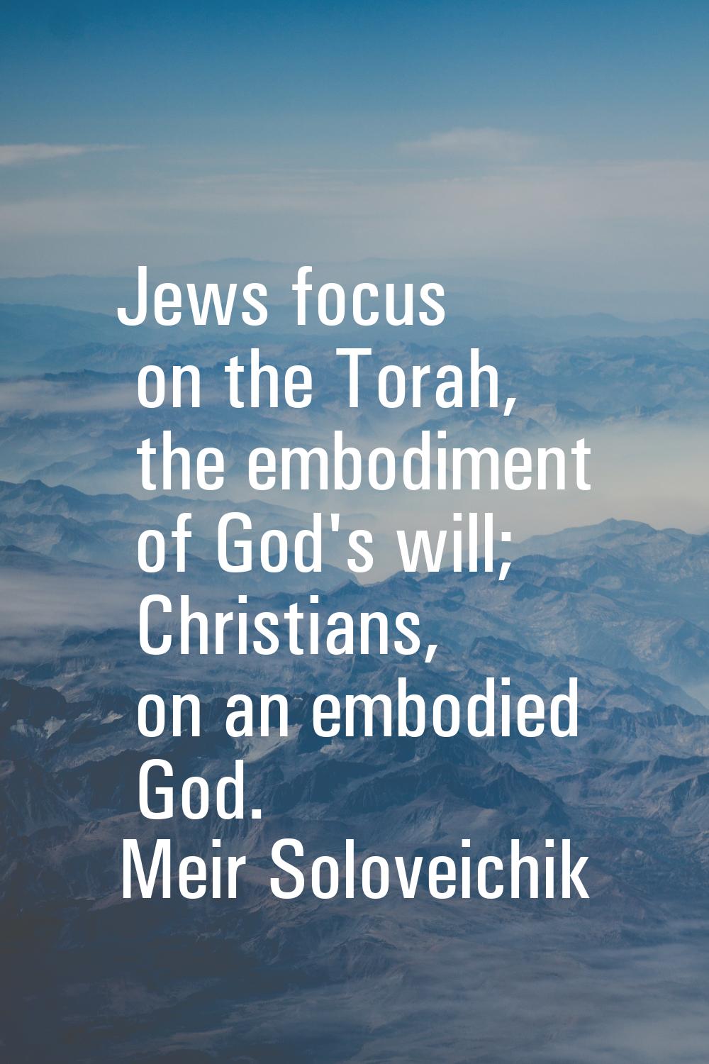 Jews focus on the Torah, the embodiment of God's will; Christians, on an embodied God.