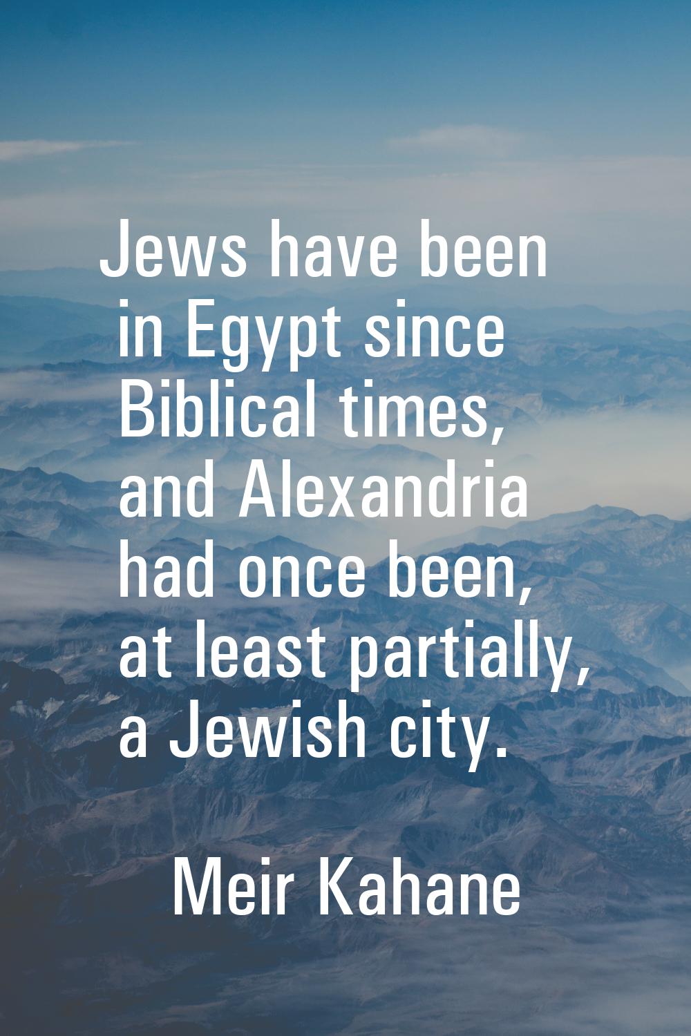 Jews have been in Egypt since Biblical times, and Alexandria had once been, at least partially, a J