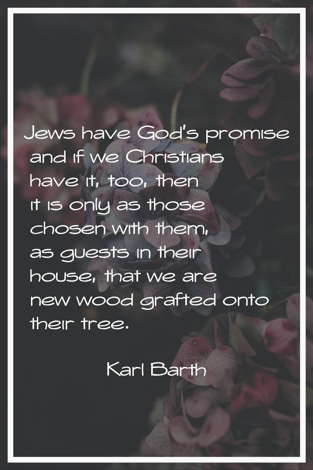 Jews have God's promise and if we Christians have it, too, then it is only as those chosen with the
